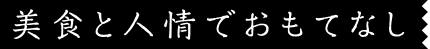美食と人情でおもてなし